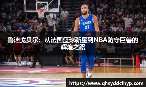 鲁迪戈贝尔：从法国篮球新星到NBA防守巨兽的辉煌之路