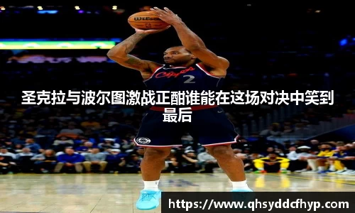 圣克拉与波尔图激战正酣谁能在这场对决中笑到最后
