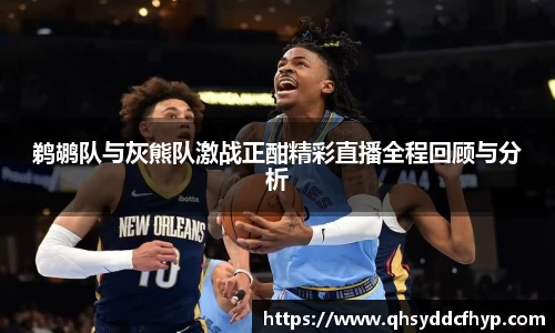 鹈鹕队与灰熊队激战正酣精彩直播全程回顾与分析