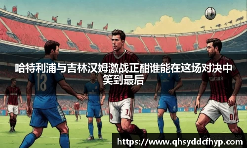 哈特利浦与吉林汉姆激战正酣谁能在这场对决中笑到最后