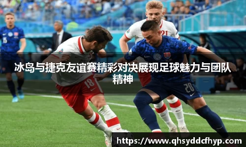 冰岛与捷克友谊赛精彩对决展现足球魅力与团队精神