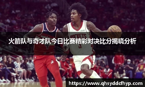 火箭队与奇才队今日比赛精彩对决比分揭晓分析