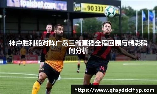 神户胜利船对阵广岛三箭直播全程回顾与精彩瞬间分析