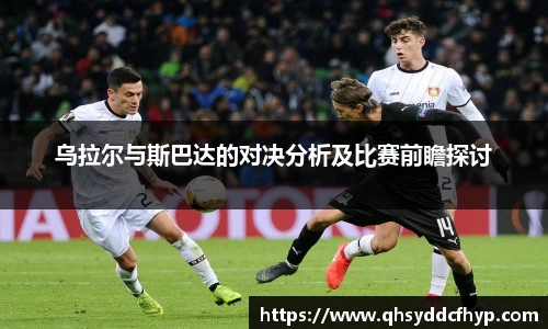 乌拉尔与斯巴达的对决分析及比赛前瞻探讨