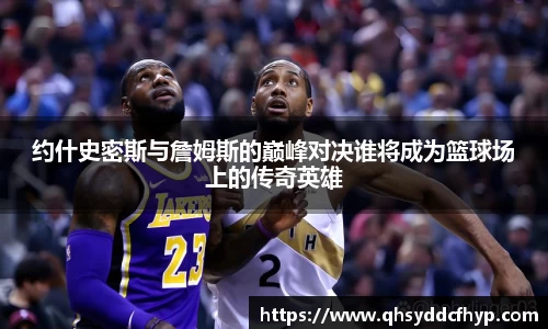 约什史密斯与詹姆斯的巅峰对决谁将成为篮球场上的传奇英雄