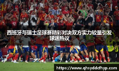 西班牙与瑞士足球赛精彩对决双方实力较量引发球迷热议